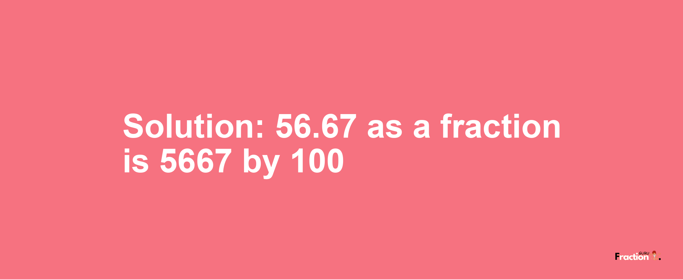 Solution:56.67 as a fraction is 5667/100
